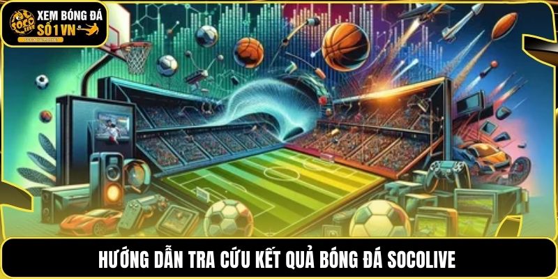 Hướng dẫn tra cứu kết quả bóng đá socolive