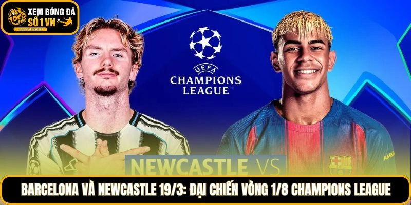 Barcelona và Newcastle 19/3: Đại chiến vòng 1/8 Champions League