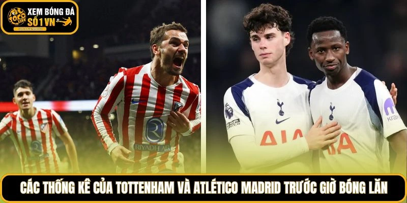Các thống kê của Tottenham và Atlético Madrid trước giờ bóng lăn