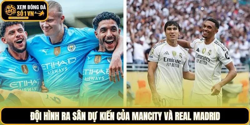 Đội hình ra sân dự kiến của Mancity và Real Madrid
