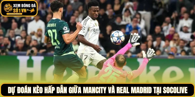 Dự đoán kèo hấp dẫn giữa Mancity và Real Madrid tại Socolive