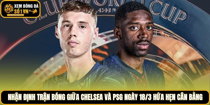 Nhận định trận bóng giữa Chelsea và PSG ngày 18/3 hứa hẹn cân bằng