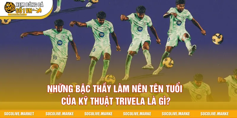 Những bậc thầy làm nên tên tuổi của kỹ thuật Trivela là gì?