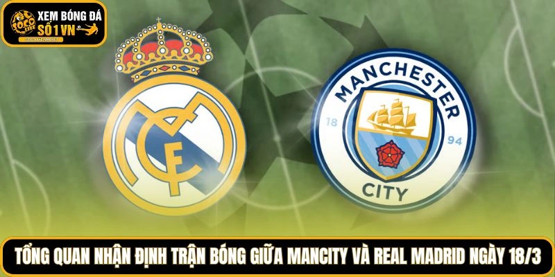 Tổng quan nhận định trận bóng giữa Mancity và Real Madrid ngày 18/3