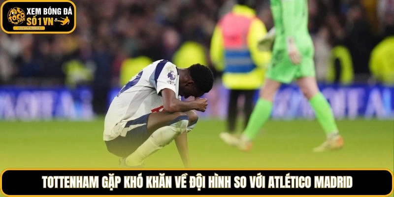 Tottenham gặp khó khăn về đội hình so với Atlético Madrid