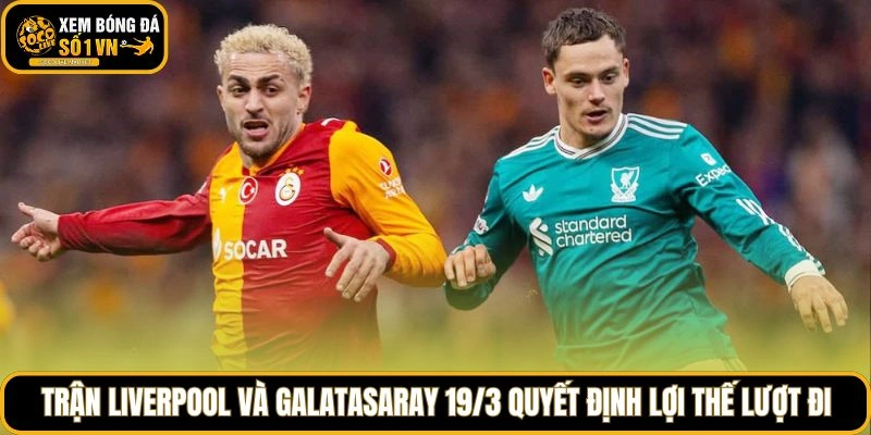 Trận Liverpool và Galatasaray 19/3 quyết định lợi thế lượt đi